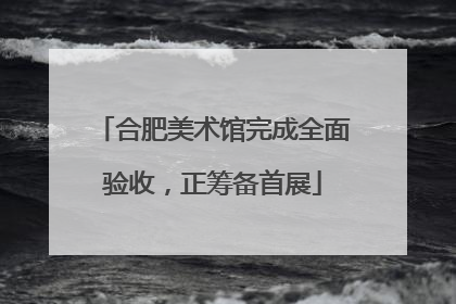 合肥美术馆完成全面验收，正筹备首展