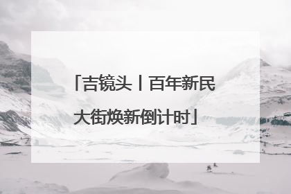吉镜头丨百年新民大街焕新倒计时
