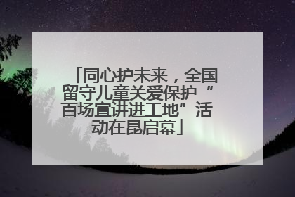 同心护未来，全国留守儿童关爱保护“百场宣讲进工地”活动在昆启幕