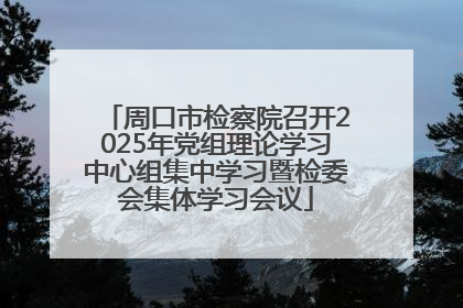 周口市检察院召开2025年党组理论学习中心组集中学习暨检委会集体学习会议