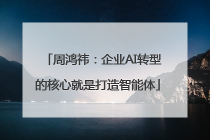 周鸿祎：企业AI转型的核心就是打造智能体