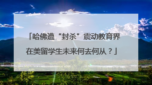哈佛遭“封杀”震动教育界 在美留学生未来何去何从？