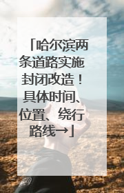 哈尔滨两条道路实施封闭改造！具体时间、位置、绕行路线→