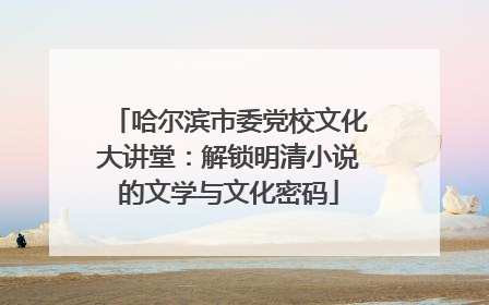 哈尔滨市委党校文化大讲堂：解锁明清小说的文学与文化密码