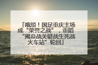 哦豁！国足重庆主场成“荣誉之战”，重蹈“揭幕战关键战生死战火车站”轮回