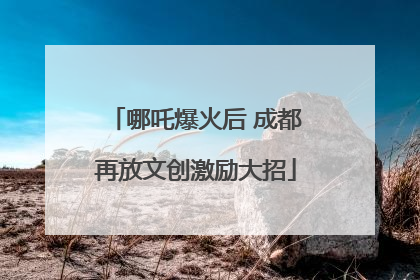 哪吒爆火后 成都再放文创激励大招