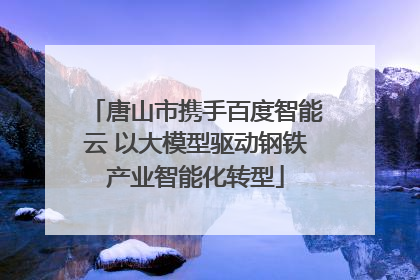 唐山市携手百度智能云 以大模型驱动钢铁产业智能化转型