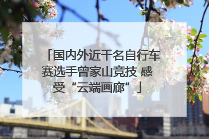 国内外近千名自行车赛选手曾家山竞技 感受“云端画廊”
