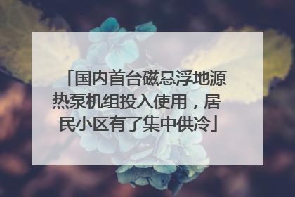 国内首台磁悬浮地源热泵机组投入使用，居民小区有了集中供冷