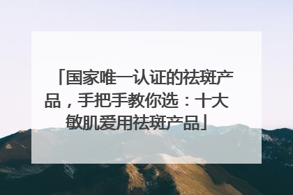国家唯一认证的祛斑产品，手把手教你选：十大敏肌爱用祛斑产品