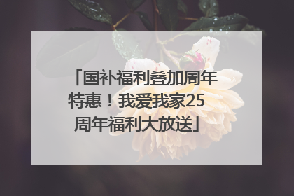 国补福利叠加周年特惠！我爱我家25周年福利大放送