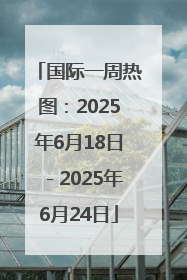 国际一周热图：2025年6月18日－2025年6月24日