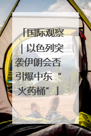 国际观察｜以色列突袭伊朗会否引爆中东“火药桶”
