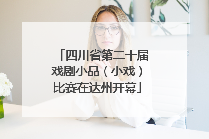 四川省第二十届戏剧小品（小戏）比赛在达州开幕