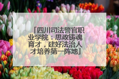 四川司法警官职业学院：思政铸魂育才，建好法治人才培养第一阵地