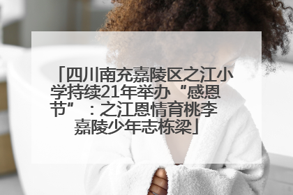 四川南充嘉陵区之江小学持续21年举办“感恩节”：之江恩情育桃李 嘉陵少年志栋梁