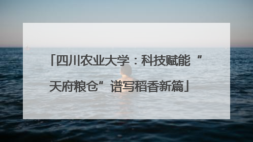 四川农业大学：科技赋能“天府粮仓”谱写稻香新篇