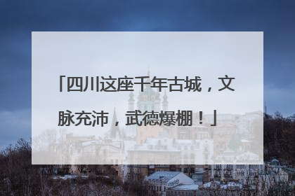 四川这座千年古城，文脉充沛，武德爆棚！