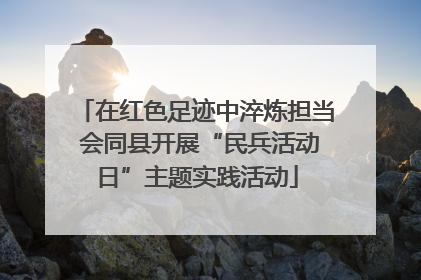 在红色足迹中淬炼担当 会同县开展“民兵活动日”主题实践活动