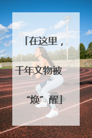 在这里，千年文物被“焕”醒