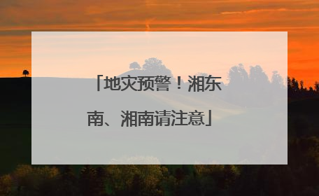 地灾预警！湘东南、湘南请注意