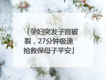 孕妇突发子宫破裂，27分钟极速抢救保母子平安