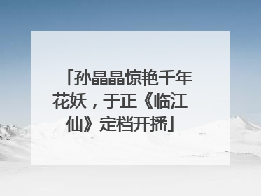 孙晶晶惊艳千年花妖，于正《临江仙》定档开播