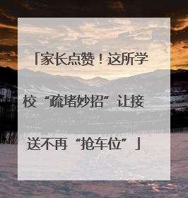 家长点赞！这所学校“疏堵妙招”让接送不再“抢车位”