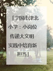 宁国市津北小学：小岗位传递大文明 实践中培育新担当