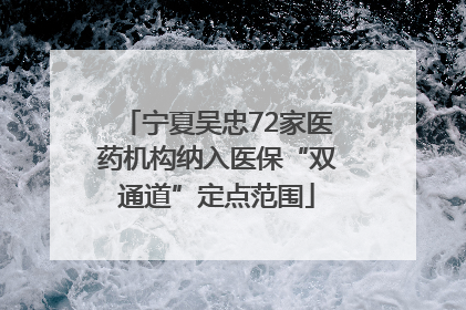 宁夏吴忠72家医药机构纳入医保“双通道”定点范围