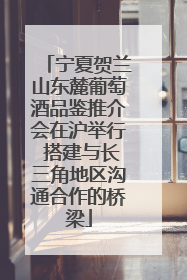 宁夏贺兰山东麓葡萄酒品鉴推介会在沪举行 搭建与长三角地区沟通合作的桥梁