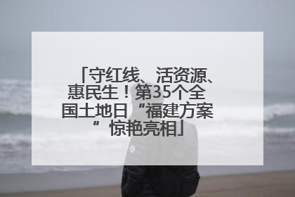守红线、活资源、惠民生！第35个全国土地日“福建方案”惊艳亮相
