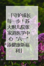 守护成长每一步！苏大附儿院张家港医学中心“六一”添健康新福利