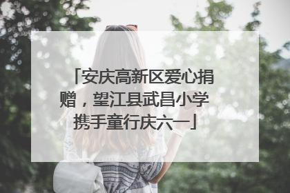 安庆高新区爱心捐赠，望江县武昌小学携手童行庆六一