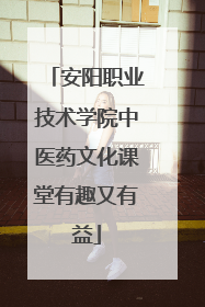 安阳职业技术学院中医药文化课堂有趣又有益
