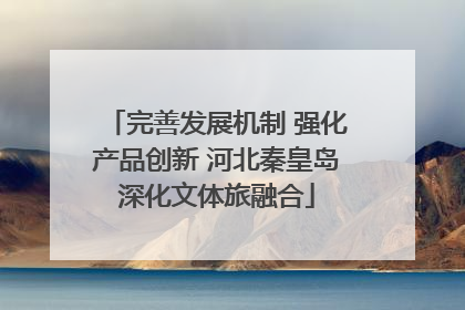 完善发展机制 强化产品创新 河北秦皇岛深化文体旅融合