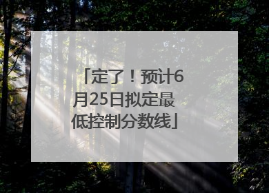 定了！预计6月25日拟定最低控制分数线