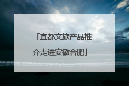 宜都文旅产品推介走进安徽合肥
