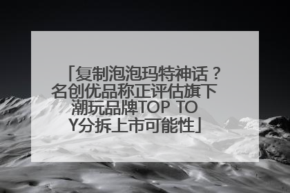 复制泡泡玛特神话？名创优品称正评估旗下潮玩品牌TOP TOY分拆上市可能性