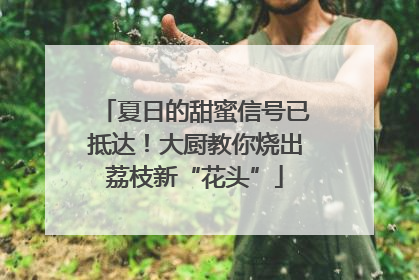夏日的甜蜜信号已抵达！大厨教你烧出荔枝新“花头”