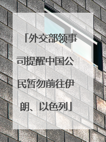 外交部领事司提醒中国公民暂勿前往伊朗、以色列