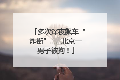 多次深夜飙车“炸街”……北京一男子被拘！