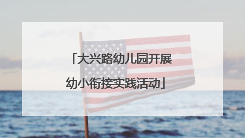 大兴路幼儿园开展幼小衔接实践活动