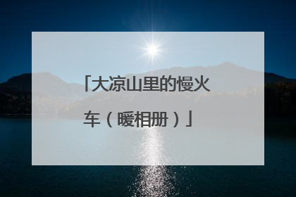 大凉山里的慢火车（暖相册）