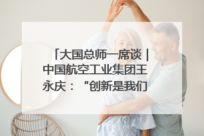 大国总师一席谈｜中国航空工业集团王永庆：“创新是我们的基因密码”