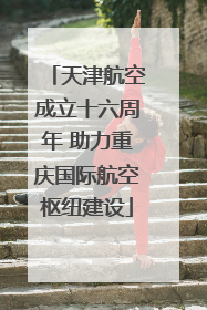 天津航空成立十六周年 助力重庆国际航空枢纽建设