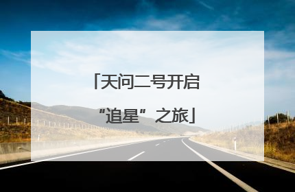 天问二号开启“追星”之旅