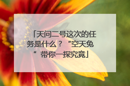 天问二号这次的任务是什么？“空天兔”带你一探究竟