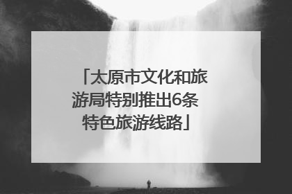 太原市文化和旅游局特别推出6条特色旅游线路