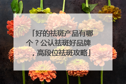 好的祛斑产品有哪个？公认祛斑好品牌，高段位祛斑攻略